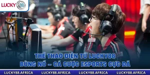 Thể Thao Điện Tử Lucky88 Bùng Nổ – Cá Cược Esports Cực Đã