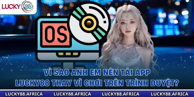 Vì sao anh em nên tải app lucky88 thay vì chơi trên trình duyệt?